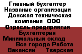 Главный бухгалтер › Название организации ­ Донская техническая компания, ООО › Отрасль предприятия ­ Бухгалтерия › Минимальный оклад ­ 50 000 - Все города Работа » Вакансии   . Тверская обл.,Удомля г.